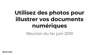Utilisez des photos pour
illustrer vos documents
numériques
Réunion du 1er juin 2019
 