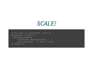 SCALE!
{ % f o r p o r t i n r a n g e ( 5 0 0 0 , 5 1 0 0 ) % }
m y _ s e r v i c e { { p o r t } } :
d o c k e r n g . r u n n i n g :
- c o n t a i n e r : m y a p p c o n t a i n e r
- p o r t _ b i n d i n g s : { { p o r t } } : 5 0 0 0
{ % e n d f o r % }
 
