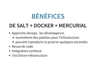 BÉNÉFICES
DE SALT + DOCKER + MERCURIAL
Approche devops : les développeurs
soumettent des patches pour l'infrastucture
peuvent reproduire la prod en quelques secondes
Revue de code
Intégration continue
Test Driven Infrastructure
 