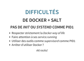 DIFFICULTÉS
DE DOCKER + SALT
PAS DE INIT OU SYSTEMD COMME PID1
Respecter strictement la Docker way of life
Faire attention à ses service.running
Utiliser des outils comme supervisord comme PID1
Arrêter d'utiliser Docker ?
rkt rocks!
 