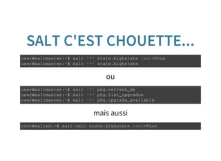 SALT C'EST CHOUETTE...
u s e r @ s a l t m a s t e r : ~ $ s a l t ' * ' s t a t e . h i g h s t a t e t e s t = T r u e
u s e r @ s a l t m a s t e r : ~ $ s a l t ' * ' s t a t e . h i g h s t a t e
ou
u s e r @ s a l t m a s t e r : ~ $ s a l t ' * ' p k g . r e f r e s h _ d b
u s e r @ s a l t m a s t e r : ~ $ s a l t ' * ' p k g . l i s t _ u p g r a d e s
u s e r @ s a l t m a s t e r : ~ $ s a l t ' * ' p k g . u p g r a d e _ a v a i l a b l e
mais aussi
r o o t @ s a l t e d : ~ $ s a l t - c a l l s t a t e . h i g h s t a t e t e s t = T r u e
 