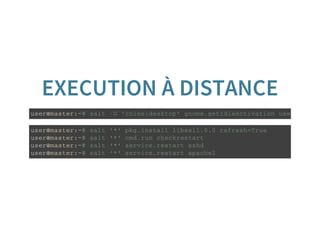 EXECUTION À DISTANCE
u s e r @ m a s t e r : ~ # s a l t - G ' r o l e s : d e s k t o p ' g n o m e . g e t I d l e A c t i v a t i o n u s e r = d a v i d
u s e r @ m a s t e r : ~ # s a l t ' * ' p k g . i n s t a l l l i b s s l 1 . 0 . 0 r e f r e s h = T r u e
u s e r @ m a s t e r : ~ # s a l t ' * ' c m d . r u n c h e c k r e s t a r t
u s e r @ m a s t e r : ~ # s a l t ' * ' s e r v i c e . r e s t a r t s s h d
u s e r @ m a s t e r : ~ # s a l t ' * ' s e r v i c e . r e s t a r t a p a c h e 2
 