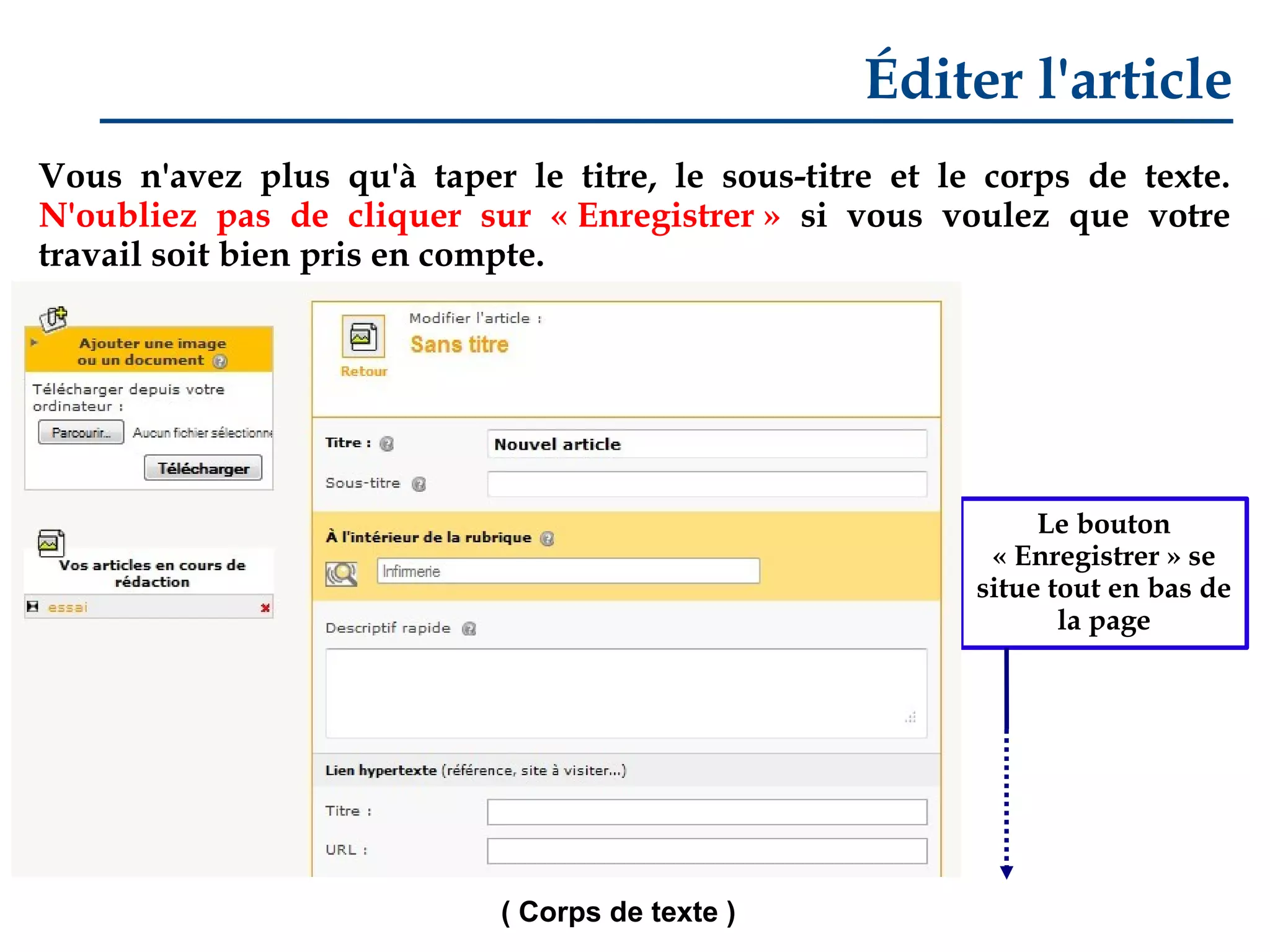 Éditer l'article
Vous n'avez plus qu'à taper le titre, le sous-titre et le corps de texte.
N'oubliez pas de cliquer sur « Enregistrer » si vous voulez que votre
travail soit bien pris en compte.

Le bouton
« Enregistrer » se
situe tout en bas de
la page

( Corps de texte )

 