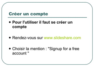 Créer un compte Pour l'utiliser il faut se créer un compte Rendez-vous sur  www.slideshare.com Choisir la mention : "Signup for a free account " 