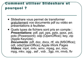 Comment utiliser Slideshare et pourquoi ? <ul><li>Slideshare vous permet de transformer  gratuitement  vos documents pdf o...