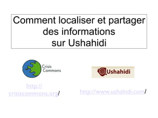 Comment localiser et partager
     des informations
       sur Ushahidi



       http://
crisiscommons.org/   http://www.ushahidi.com/
 