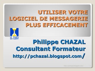 UTILISER VOTRE LOGICIEL DE MESSAGERIE PLUS EFFICACEMENT Philippe CHAZAL Consultant Formateur http://pchazal.blogspot.com / http://pchazal.blogspot.com/ 