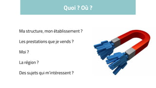 Quoi ? Où ?
Ma structure, mon établissement ?
Les prestations que je vends ?
Moi ?
La région ?
Des sujets qui m’intéressent ?
 