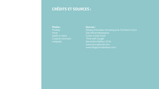 CRÉDITS ET SOURCES :
Photos :
Pixabay
Pexel
Death to stock
Creative commons
wikipedia
Sources :
Réseau Animateur Numérique de Territoire France
Site officiel Wisestamp
Centre d’aide Gmail
Think with Google
Baromètre Raffour 2016
www.journaldunet.com
www.blogdumoderateur.com
 