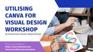 UTILISING
CANVA FOR
VISUAL DESIGN
WORKSHOP
by Chevonnese Chevers Whyte (Chevy)
Slides are available at
https://www.slideshare.net/
ChevonneseWhyte/presentations
 