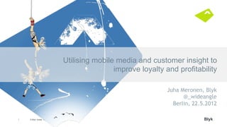 Utilising mobile media and customer insight to
                                                improve loyalty and profitability

                                                                 Juha Meronen, Blyk
                                                                       @_wideangle
                                                                   Berlin, 22.5.2012

1   © Blyk torstai, 10.1.2013                                                  Blyk
 