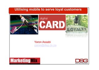 Utilising mobile to serve loyal customers




            Yaron Assabi
            yaron@dsg.co.za
 