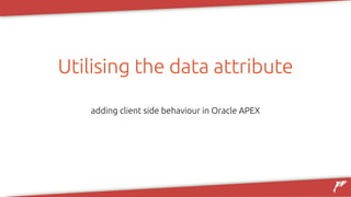 Utilising the data attribute
adding client side behaviour in Oracle APEX
 
