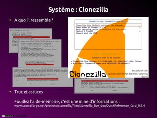 Système : Clonezilla
●
    A quoi il ressemble ?




●
    Truc et astuces

    Fouillez l’aide-mémoire, c'est une mine d’informations :
    www.sourceforge.net/projects/clonezilla/files/clonezilla_live_doc/QuickReference_Card_0.9.4
 