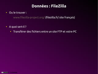 Données : FileZilla
●
    Ou le trouver :
        www.filezilla-project.org/ (filezilla.fr/ site français)


●
    A quoi sert-il ?
    ●
        Transférer des fichiers entre un site FTP et votre PC
 