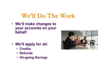 We’ll Do The Work
• We’ll make changes to
  your accounts on your
  behalf
  (only after your approval)

• We’ll apply for all:
  • Credits
  • Refunds
  • On-going Savings
 