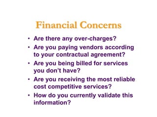 Financial Concerns
• Are there any over-charges?
• Are you paying vendors according
  to your contractual agreement?
• Are you being billed for services
  you don’t have?
• Are you receiving the most reliable
  cost competitive services?
• How do you currently validate this
  information?
 