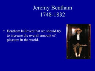 Jeremy Bentham
                     1748-1832

• Bentham believed that we should try
  to increase the overall amount of
  pleasure in the world.
 