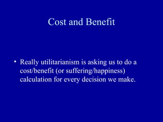 Cost and Benefit


• Really utilitarianism is asking us to do a
  cost/benefit (or suffering/happiness)
  calculation for every decision we make.
 