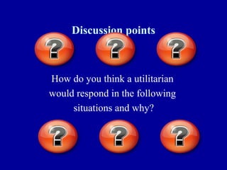Discussion points



How do you think a utilitarian
would respond in the following
     situations and why?
 