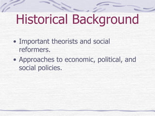 Historical Background
• Important theorists and social
reformers.
• Approaches to economic, political, and
social policies.
 