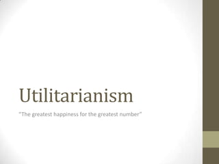 Utilitarianism
“The greatest happiness for the greatest number”
 