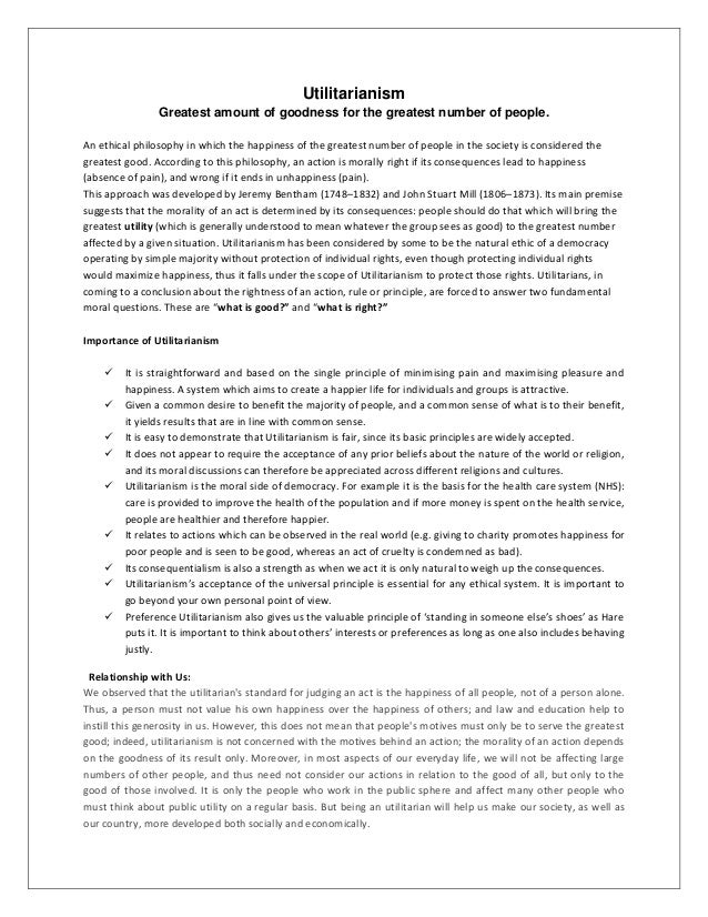 utilitarianism and greatest net happiness Abstract ethics 101 students read that utilitarianism is a version of consequentialism greatest amount of happiness on the whole (sidgwick 1981 , p 411) claim: the best outcome is the one that gives to people the greatest net sum of. utilitarianism and greatest net happiness Abstract ethics 101 students read that utilitarianism is a version of consequentialism greatest amount of happiness on the whole (sidgwick 1981 , p 411) claim: the best outcome is the one that gives to people the greatest net sum of.