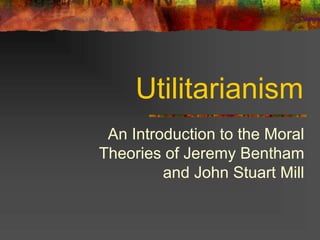 Utilitarianism
An Introduction to the Moral
Theories of Jeremy Bentham
and John Stuart Mill
 