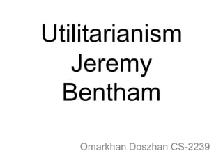 Utilitarianism
Jeremy
Bentham
Omarkhan Doszhan CS-2239
 