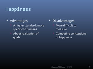 Happiness
 Advantages
 A higher standard, more
specific to humans
 About realization of
goals
 Disadvantages
 More difficult to
measure
 Competing conceptions
of happiness
08/18/15©Lawrence M. Hinman 13
 