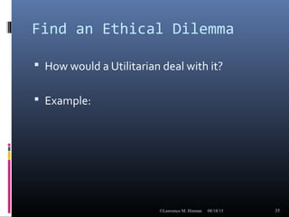 Find an Ethical Dilemma
 How would a Utilitarian deal with it?
 Example:
08/18/15©Lawrence M. Hinman 35
 