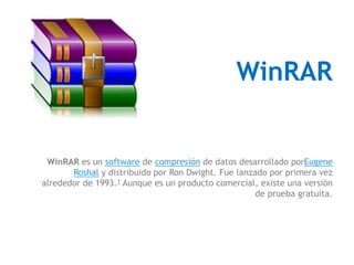 WinRAR 
WinRAR es un software de compresión de datos desarrollado porEugene 
Roshal y distribuido por Ron Dwight. Fue lanzado por primera vez 
alrededor de 1993.1 Aunque es un producto comercial, existe una versión 
de prueba gratuita. 
 