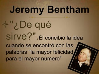 Jeremy Bentham "¿De qué sirve?".Él concibió la idea cuando se encontró con las palabras "la mayor felicidad para el mayor número”