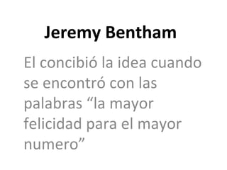 Jeremy Bentham El concibió la idea cuando se encontró con las palabras “la mayor felicidad para el mayor numero” 