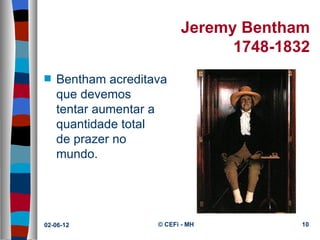 Jeremy Bentham
                                1748-1832
s   Bentham acreditava 
    que devemos 
    tentar aumentar a 
    quantidade total 
    de prazer no 
    mundo.




02-06-12            © CEFi - MH         10
 