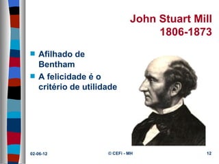 John Stuart Mill
                                    1806-1873
s   Afilhado de
    Bentham
s   A felicidade é o
    critério de utilidade




02-06-12              © CEFi - MH            12
 