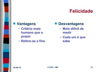 Felicidade

s   Vantagens                    s      Desvantagens
     – Critério mais                    – Mais difícil de
       humano que o                       medir
       prazer                           – Cada um é que
     – Refere-se a fins                   sabe




02-06-12                  © CEFi - MH                       13
 