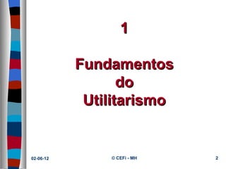 1

           Fundamentos
                  do
            Utilitarismo


02-06-12       © CEFi - MH   2
 