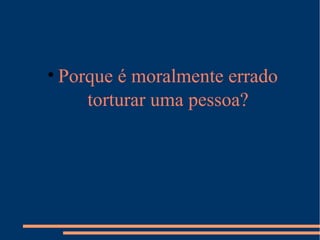 • Porque é moralmente errado
torturar uma pessoa?
 