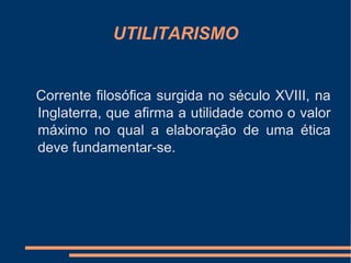 UTILITARISMO
Corrente filosófica surgida no século XVIII, na
Inglaterra, que afirma a utilidade como o valor
máximo no qual a elaboração de uma ética
deve fundamentar-se.
 