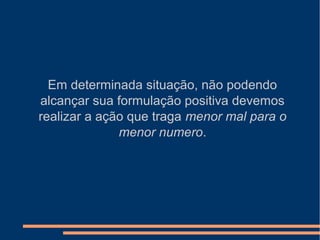 Em determinada situação, não podendo
alcançar sua formulação positiva devemos
realizar a ação que traga menor mal para o
menor numero.
 