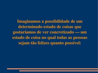 Imaginamos a possibilidade de um 
determinado estado de coisas que 
gostaríamos de ver concretizado — um 
estado de coisa no qual todas as pessoas 
sejam tão felizes quanto possível:
 