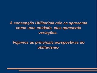 A concepção Utilitarista não se apresenta
como uma unidade, mas apresenta
variações.
Vejamos as principais perspectivas do
utilitarismo.
 