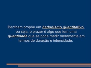 Bentham propõe um hedonismo quantitativohedonismo quantitativo,
ou seja, o prazer é algo que tem uma
quantidadequantidade que se pode medir meramente em
termos de duração e intensidade.
 