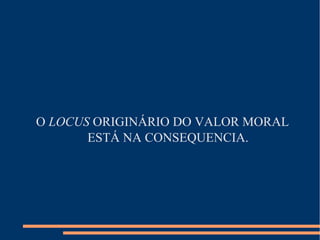 O LOCUS ORIGINÁRIO DO VALOR MORAL
ESTÁ NA CONSEQUENCIA.
 