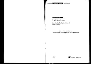John Stuart Mill
Utilitarismo
~ PORTO EDITORA
COM O APOIO CIENTíFICO DA
SOCIEDADE PORTUGUESA DE FILOSOFIA
13
Introdução, Tradução e Notas de
Pedro Galvão
 