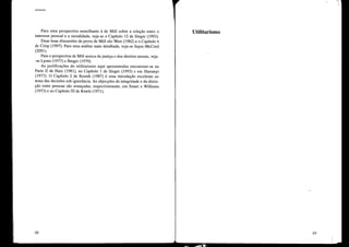 Utilitarismo
Para uma perspectiva semelhante à de Mill sobre a relação entre o
interesse pessoal e a moralidade, veja-se o Capítulo 12 de Singer (1993).
Duas boas discussões da prova de Mill são West (1982) e o Capítulo 4
de Crisp (1997). Para uma análise mais detalhada, veja-se Sayre-McCord
(2001).
Para a perspectiva de Mill acerca da justiça e dos direitos morais, veja-
-se Lyons (1977) e Berger (1979).
As justificações do utilitarismo aqui apresentadas encontram-se na
Parte II de Hare (1981), no Capítulo 1 de Singer (1993) e em Harsanyi
(1977). O Capítulo 2 de Resnik (1987) é uma introdução excelente ao
tema das decisões sob ignorância. As objecções da integridade e da distin-
ção entre pessoas são avançadas, respectivamente, em Smart e Williams
(1973) e no Capítulo li de Rawls (1971).
38
Utilitarismo
39
 