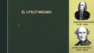 z
EL UTILITARISMO
JEREMIAS BENTHAM
(1748 - 1832)
JOHN STUART MILL
(1806 - 1873)
 