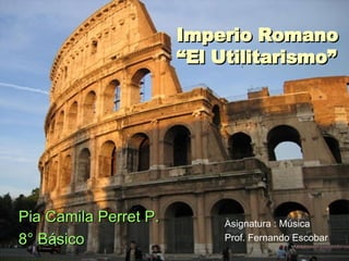 Imperio Romano “El Utilitarismo” Pia Camila Perret P. 8° Básico Asignatura : Música Prof. Fernando Escobar 