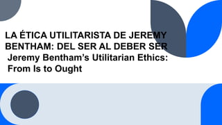 LA ÉTICA UTILITARISTA DE JEREMY
BENTHAM: DEL SER AL DEBER SER
Jeremy Bentham’s Utilitarian Ethics:
From Is to Ought
 